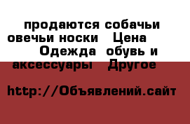 продаются собачьи,овечьи носки › Цена ­ 600 -  Одежда, обувь и аксессуары » Другое   